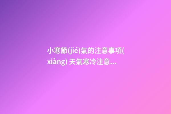 小寒節(jié)氣的注意事項(xiàng) 天氣寒冷注意身體